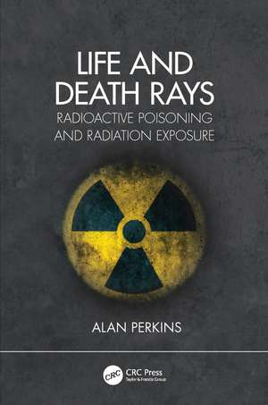 Life and Death Rays: Radioactive Poisoning and Radiation Exposure de Alan Perkins