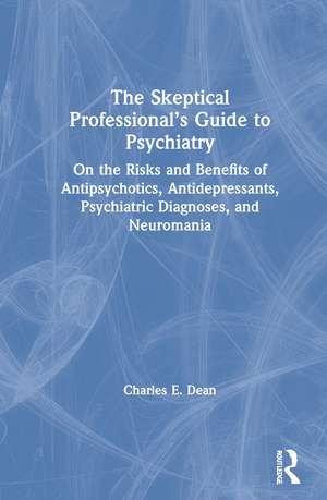 The Skeptical Professional’s Guide to Psychiatry: On the Risks and Benefits of Antipsychotics, Antidepressants, Psychiatric Diagnoses, and Neuromania de Charles E. Dean