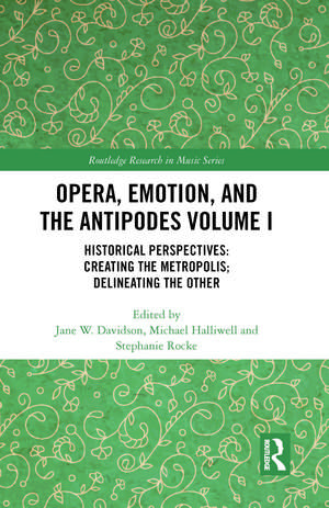 Opera, Emotion, and the Antipodes Volume I: Historical Perspectives: Creating the Metropolis; Delineating the Other de Jane Davidson