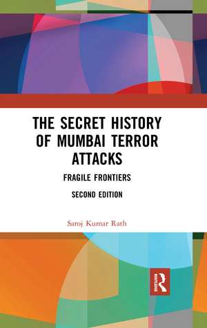 The Secret History of Mumbai Terror Attacks: Fragile Frontiers de Saroj Kumar Rath