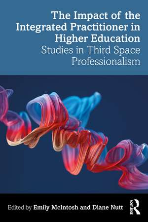 The Impact of the Integrated Practitioner in Higher Education: Studies in Third Space Professionalism de Emily McIntosh