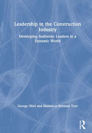 Leadership in the Construction Industry: Developing Authentic Leaders in a Dynamic World de George Ofori