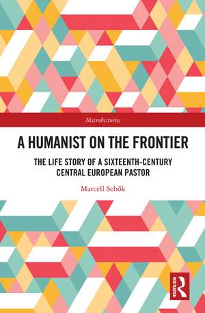 A Humanist on the Frontier: The Life Story of a Sixteenth-Century Central European Pastor de Marcell Sebők