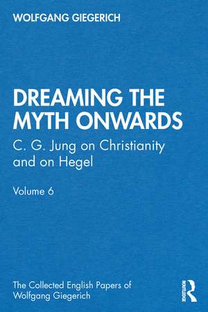 “Dreaming the Myth Onwards”: C. G. Jung on Christianity and on Hegel, Volume 6 de Wolfgang Giegerich