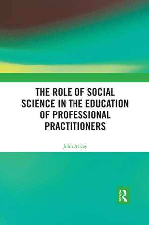 The Role of Social Science in the Education of Professional Practitioners de John Astley