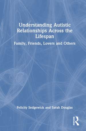 Understanding Autistic Relationships Across the Lifespan: Family, Friends, Lovers and Others de Felicity Sedgewick