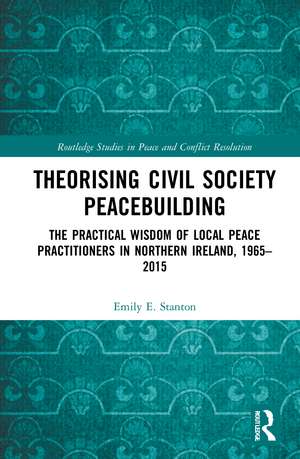 Theorising Civil Society Peacebuilding: The Practical Wisdom of Local Peace Practitioners in Northern Ireland, 1965–2015 de Emily E. Stanton