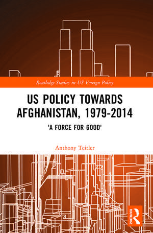 US Policy Towards Afghanistan, 1979-2014: 'A Force for Good' de Anthony Teitler