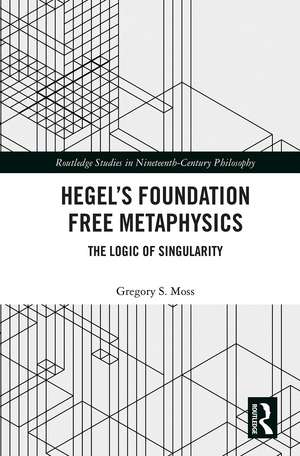 Hegel’s Foundation Free Metaphysics: The Logic of Singularity de Gregory S. Moss