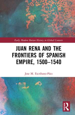 Juan Rena and the Frontiers of Spanish Empire, 1500–1540 de Jose M. Escribano-Páez