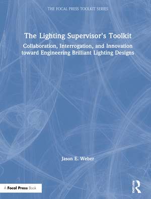 The Lighting Supervisor's Toolkit: Collaboration, Interrogation, and Innovation toward Engineering Brilliant Lighting Designs de Jason E. Weber