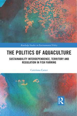 The Politics of Aquaculture: Sustainability Interdependence, Territory and Regulation in Fish Farming de Caitríona Carter