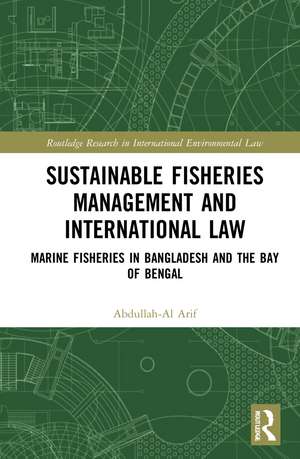 Sustainable Fisheries Management and International Law: Marine Fisheries in Bangladesh and the Bay of Bengal de Abdullah-Al Arif