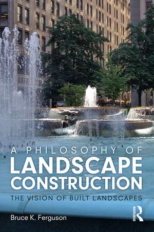 A Philosophy of Landscape Construction: The Vision of Built Landscapes de Bruce Ferguson