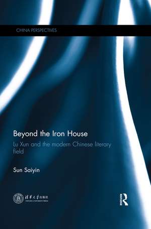 Beyond the Iron House: Lu Xun and the Modern Chinese Literary Field de Saiyin Sun