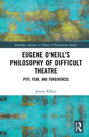 Eugene O'Neill's Philosophy of Difficult Theatre: Pity, Fear, and Forgiveness de Jeremy Killian