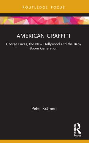 American Graffiti: George Lucas, the New Hollywood and the Baby Boom Generation de Peter Krämer