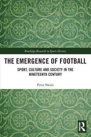 The Emergence of Football: Sport, Culture and Society in the Nineteenth Century de Peter Swain