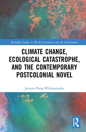 Climate Change, Ecological Catastrophe, and the Contemporary Postcolonial Novel de Justyna Poray-Wybranowska