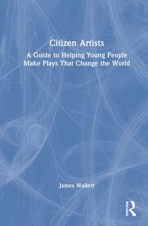 Citizen Artists: A Guide to Helping Young People Make Plays That Change the World de James Wallert