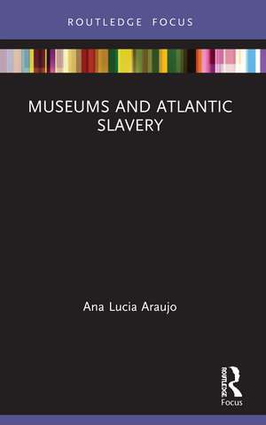 Museums and Atlantic Slavery de Ana Lucia Araujo