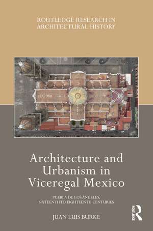 Architecture and Urbanism in Viceregal Mexico: Puebla de los Ángeles, Sixteenth to Eighteenth Centuries de Juan Luis Burke