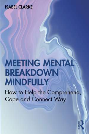 Meeting Mental Breakdown Mindfully: How to Help the Comprehend, Cope and Connect Way de Isabel Clarke