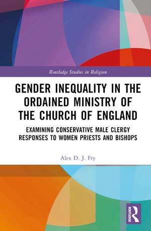 Gender Inequality in the Ordained Ministry of the Church of England: Examining Conservative Male Clergy Responses to Women Priests and Bishops de Alex D.J. Fry