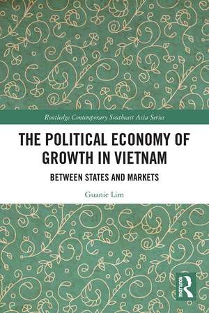 The Political Economy of Growth in Vietnam: Between States and Markets de Guanie Lim