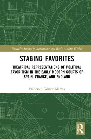 Staging Favorites: Theatrical Representations of Political Favoritism in the Early Modern Courts of Spain, France, and England de Francisco Gómez Martos