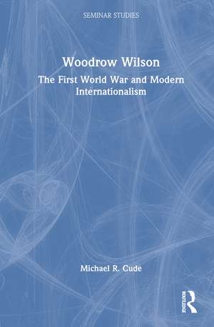 Woodrow Wilson: The First World War and Modern Internationalism de Michael R. Cude