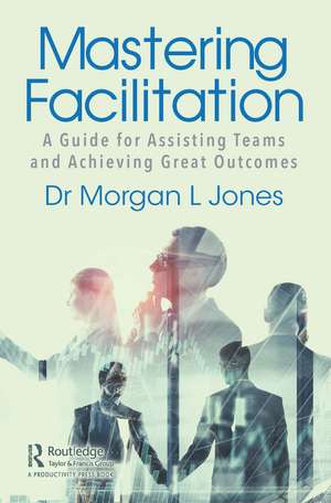 Mastering Facilitation: A Guide for Assisting Teams and Achieving Great Outcomes de Morgan Jones