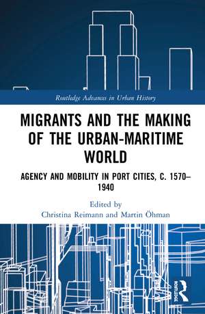 Migrants and the Making of the Urban-Maritime World: Agency and Mobility in Port Cities, c. 1570–1940 de Christina Reimann