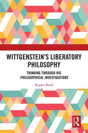 Wittgenstein’s Liberatory Philosophy: Thinking Through His Philosophical Investigations de Rupert Read