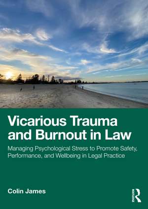 Vicarious Trauma and Burnout in Law: Managing Psychological Stress to Promote Safety, Performance, and Wellbeing in Legal Practice de Colin James