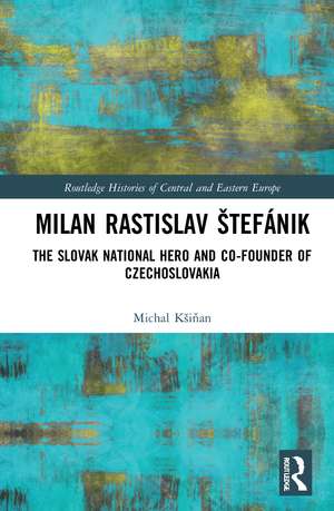 Milan Rastislav Štefánik: The Slovak National Hero and Co-Founder of Czechoslovakia de Michal Kšiňan