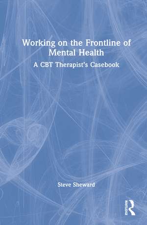 Working on the Frontline of Mental Health: A CBT Therapist’s Casebook de Steve Sheward