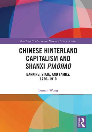 Chinese Hinterland Capitalism and Shanxi Piaohao: Banking, State, and Family, 1720-1910 de Luman Wang