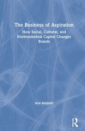 The Business of Aspiration: How Social, Cultural, and Environmental Capital Changes Brands de Ana Andjelic