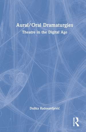 Aural/Oral Dramaturgies: Theatre in the Digital Age de Duška Radosavljević