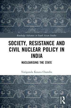 Society, Resistance and Civil Nuclear Policy in India: Nuclearising the State de Varigonda Kesava Chandra