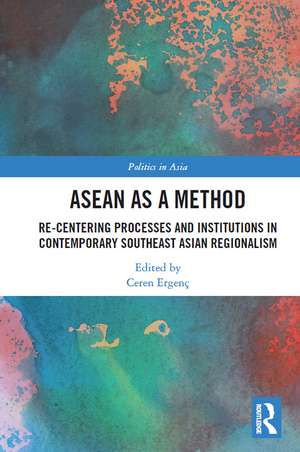 ASEAN as a Method: Re-centering Processes and Institutions in Contemporary Southeast Asian Regionalism de Ceren Ergenç