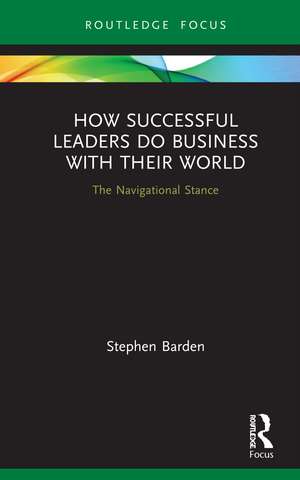 How Successful Leaders Do Business with Their World: The Navigational Stance de Stephen Barden