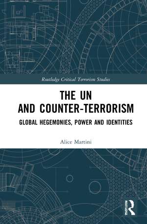 The UN and Counter-Terrorism: Global Hegemonies, Power and Identities de Alice Martini