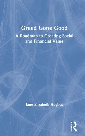 Greed Gone Good: A Roadmap to Creating Social and Financial Value de Jane Hughes