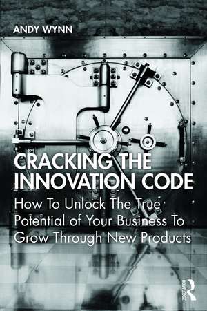 Cracking the Innovation Code: How To Unlock The True Potential of Your Business To Grow Through New Products de Andy Wynn