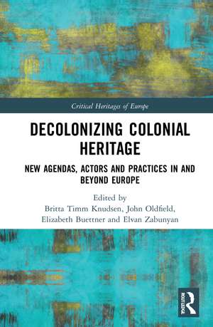 Decolonizing Colonial Heritage: New Agendas, Actors and Practices in and beyond Europe de Britta Timm Knudsen