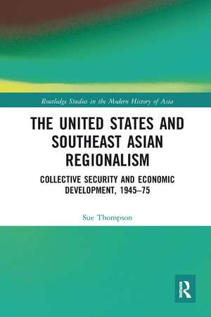 The United States and Southeast Asian Regionalism: Collective Security and Economic Development, 1945–75 de Sue Thompson