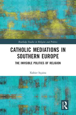 Catholic Mediations in Southern Europe: The Invisible Politics of Religion de Xabier Itçaina