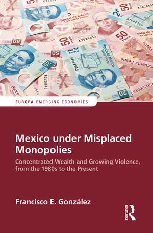 Mexico under Misplaced Monopolies: Concentrated Wealth and Growing Violence, from the 1980s to the Present de Francisco E. Gonzalez